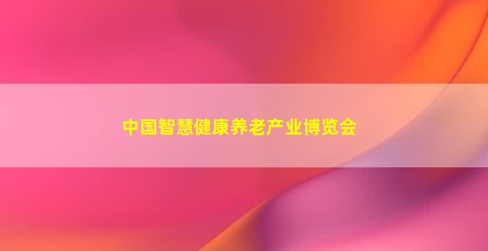 中国智慧健康养老产业博览会